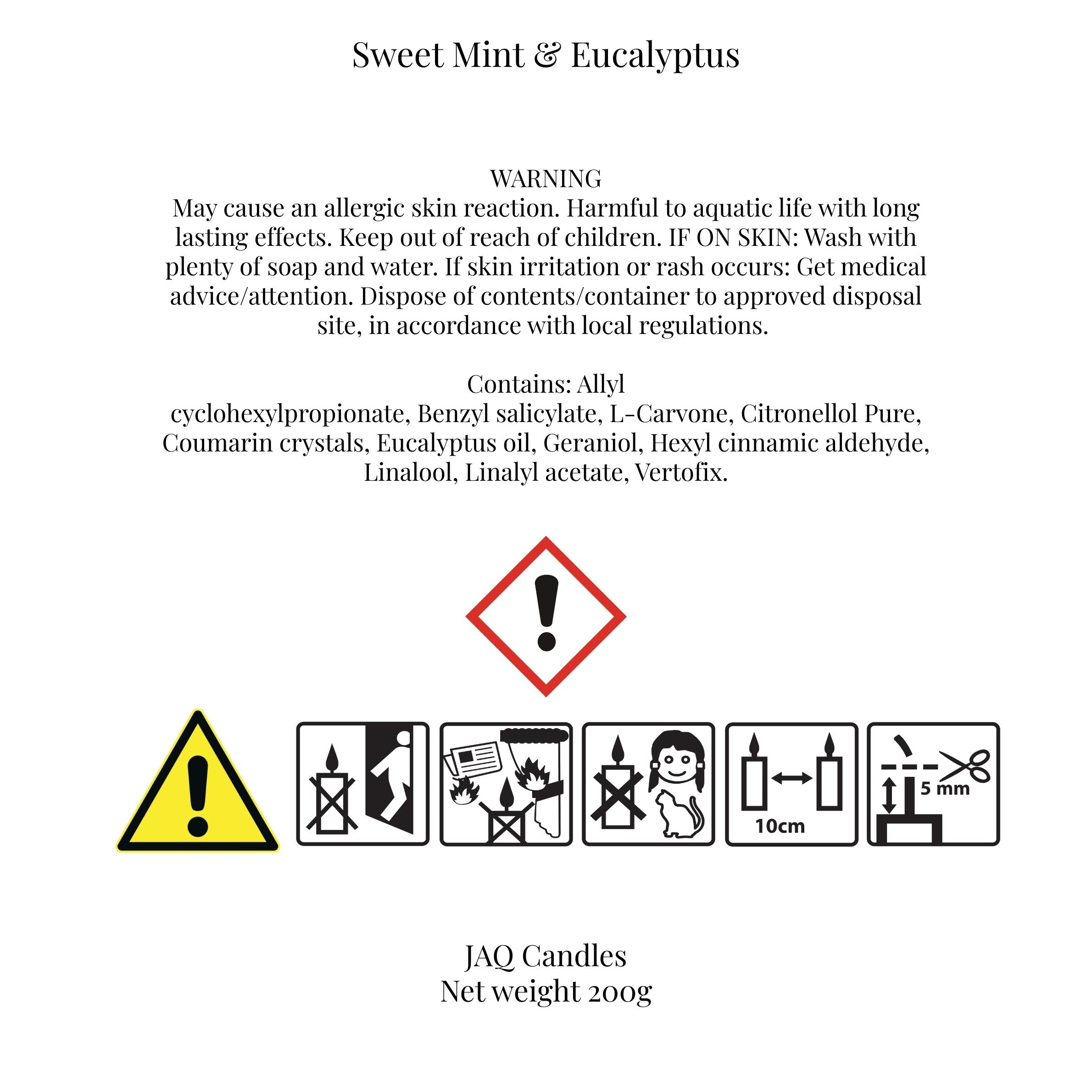 CLP safety label for Sweet Mint & Eucalyptus candle fragrance. Warning: may cause an allergic skin reaction, harmful to aquatic life with long lasting effects. Instructions to keep out of reach of children, wash with soap and water if on skin, seek medical advice if irritation occurs, and dispose of contents/container in accordance with local regulations.
Contains: Allyl cyclohexylpropionate, Benzyl salicylate, L-Carvone, Citronellol Pure, Coumarin crystals, Eucalyptus oil, Geraniol, Hexyl cinnamic aldehyde